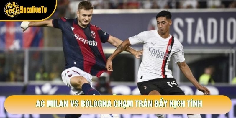 AC Milan vs Bologna chạm trán đầy kịch tính AC Milan vs Bologna chạm trán đầy kịch tính