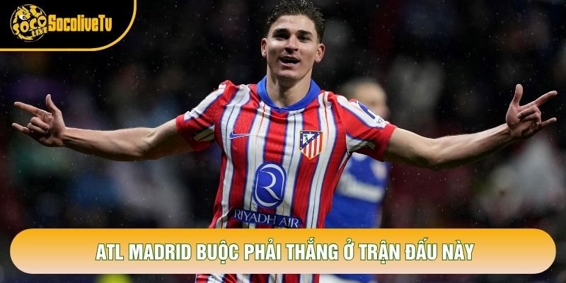 Atl Madrid buộc phải thắng ở trận đấu này Atl Madrid buộc phải thắng ở trận đấu này