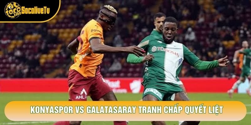 Konyaspor vs Galatasaray tranh chấp quyết liệt Konyaspor vs Galatasaray tranh chấp quyết liệt