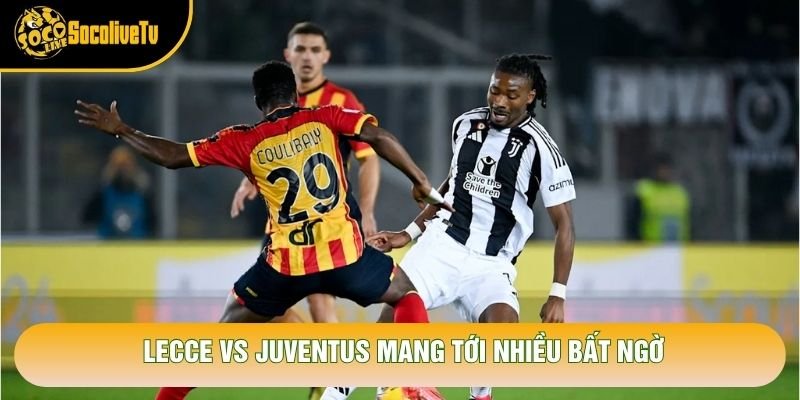 Lecce vs Juventus mang tới nhiều bất ngờ