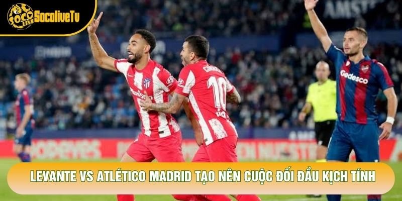 Levante vs Atlético Madrid tạo nên cuộc đối đầu kịch tính Levante vs Atlético Madrid tạo nên cuộc đối đầu kịch tính