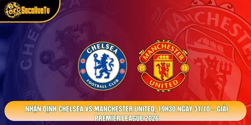 Nhận Định Chelsea Vs Manchester United, 19h30 Ngày 31/10 – Giải Premier League 2026