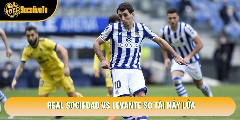 Real Sociedad vs Levante so tài nảy lửa