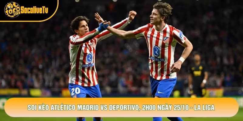 Soi Kèo Atlético Madrid Vs Deportivo, 2h00 Ngày 25/10 - La Liga