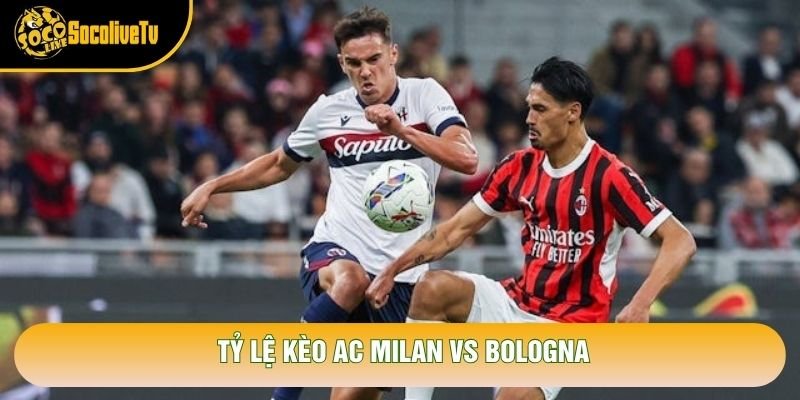 Tỷ lệ kèo AC Milan vs Bologna Tỷ lệ kèo AC Milan vs Bologna