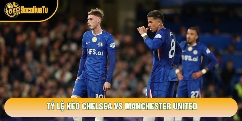 Tỷ lệ kèo Chelsea vs Manchester United
