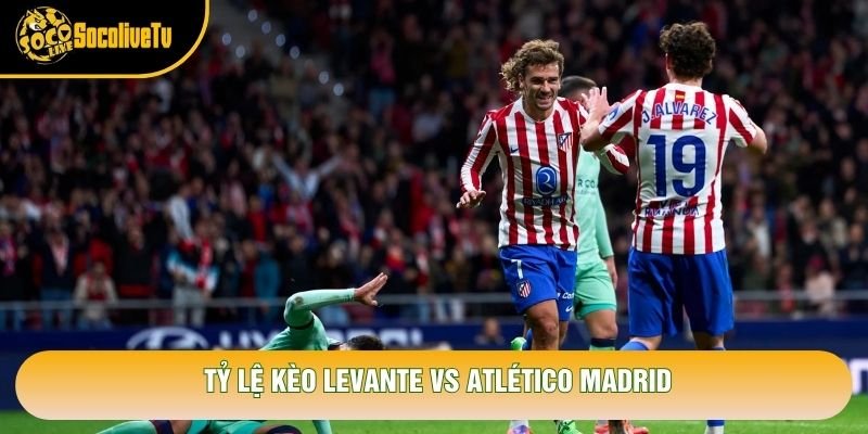 Tỷ lệ kèo Levante vs Atlético Madrid Tỷ lệ kèo Levante vs Atlético Madrid